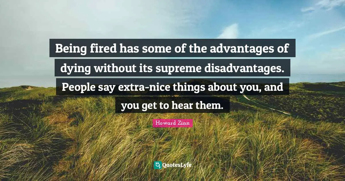 Being fired has some of the advantages of dying without its supreme disadvantages. People say extra-nice things about you, and you get to hear them.