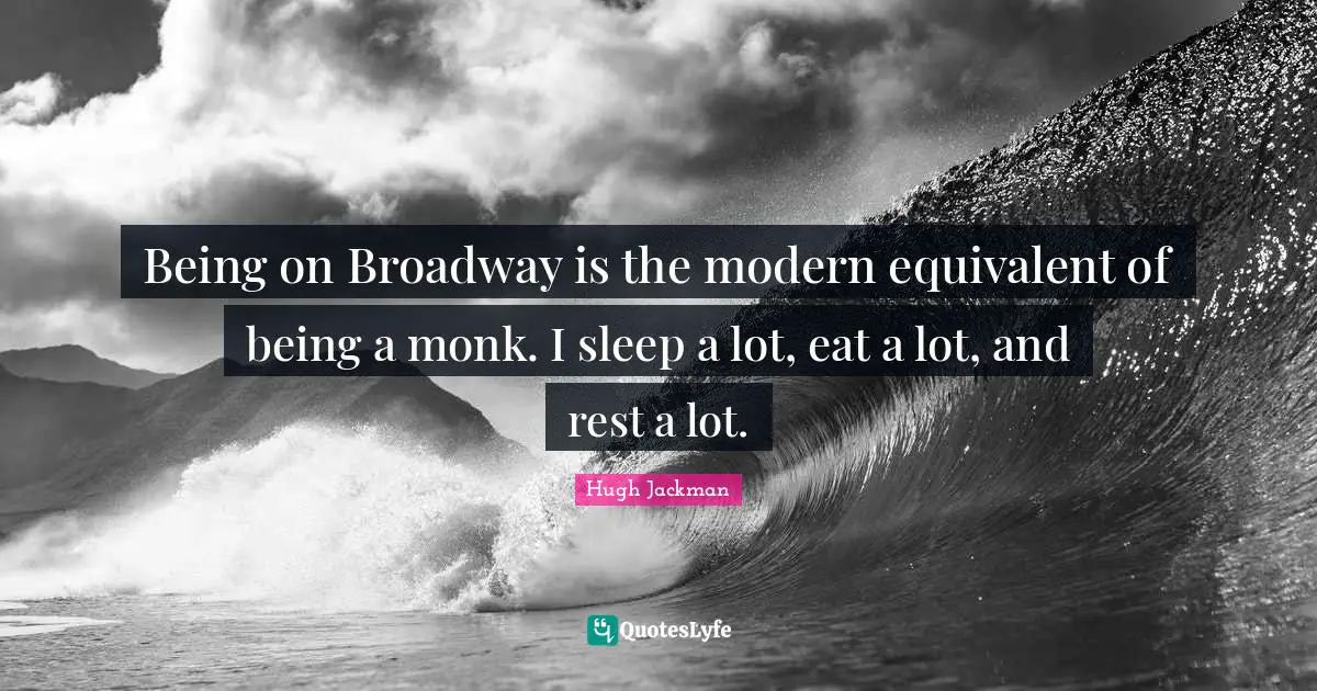 Hugh Jackman Quotes: "Being on Broadway is the modern equivalent of being a monk. I sleep a lot, eat a lot, and rest a lot."