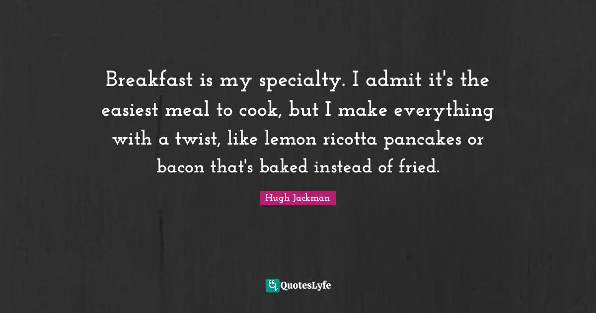 Hugh Jackman Quotes: "Breakfast is my specialty. I admit it's the easiest meal to cook, but I make everything with a twist, like lemon ricotta pancakes or bacon that's baked instead of fried."