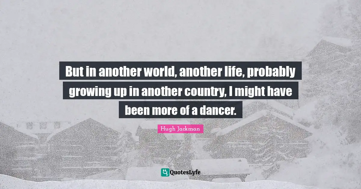 But in another world, another life, probably growing up in another country, I might have been more of a dancer.