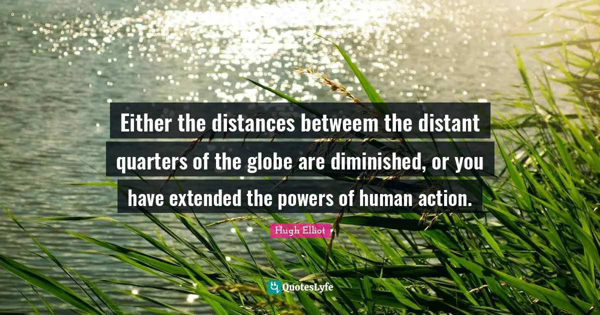 Either the distances betweem the distant quarters of the globe are diminished, or you have extended the powers of human action.
