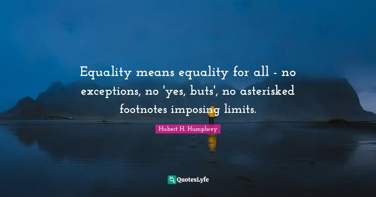 Hubert H. Humphrey Quotes: "Equality means equality for all - no exceptions, no 'yes, buts', no asterisked footnotes imposing limits."