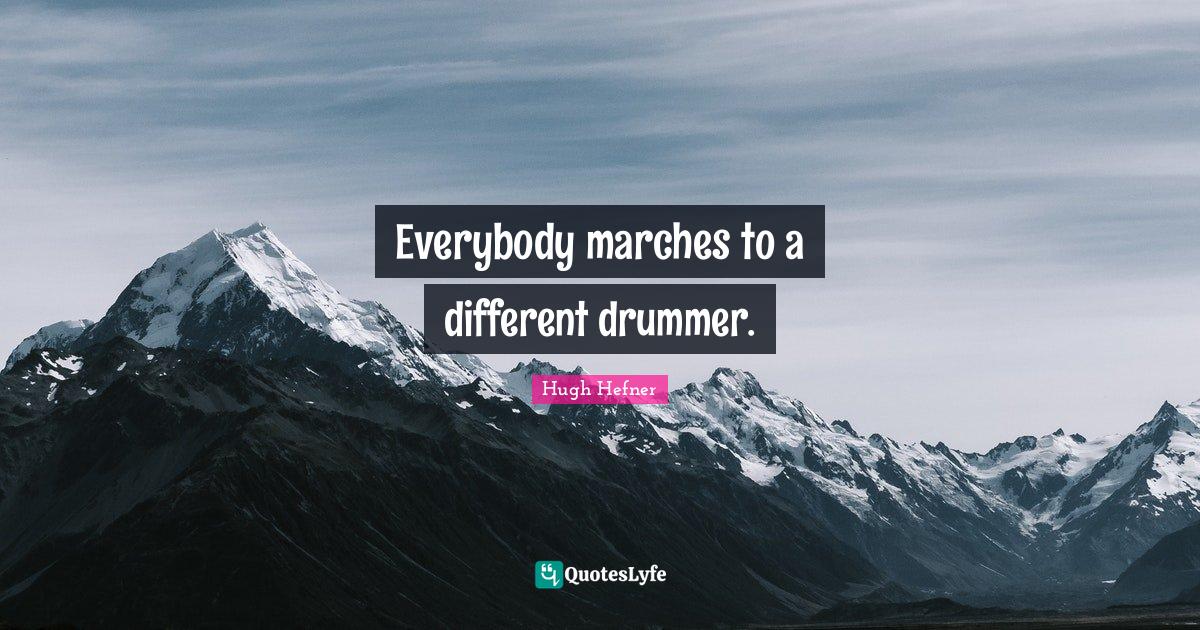 Everybody marches to a different drummer.... Quote by Hugh Hefner