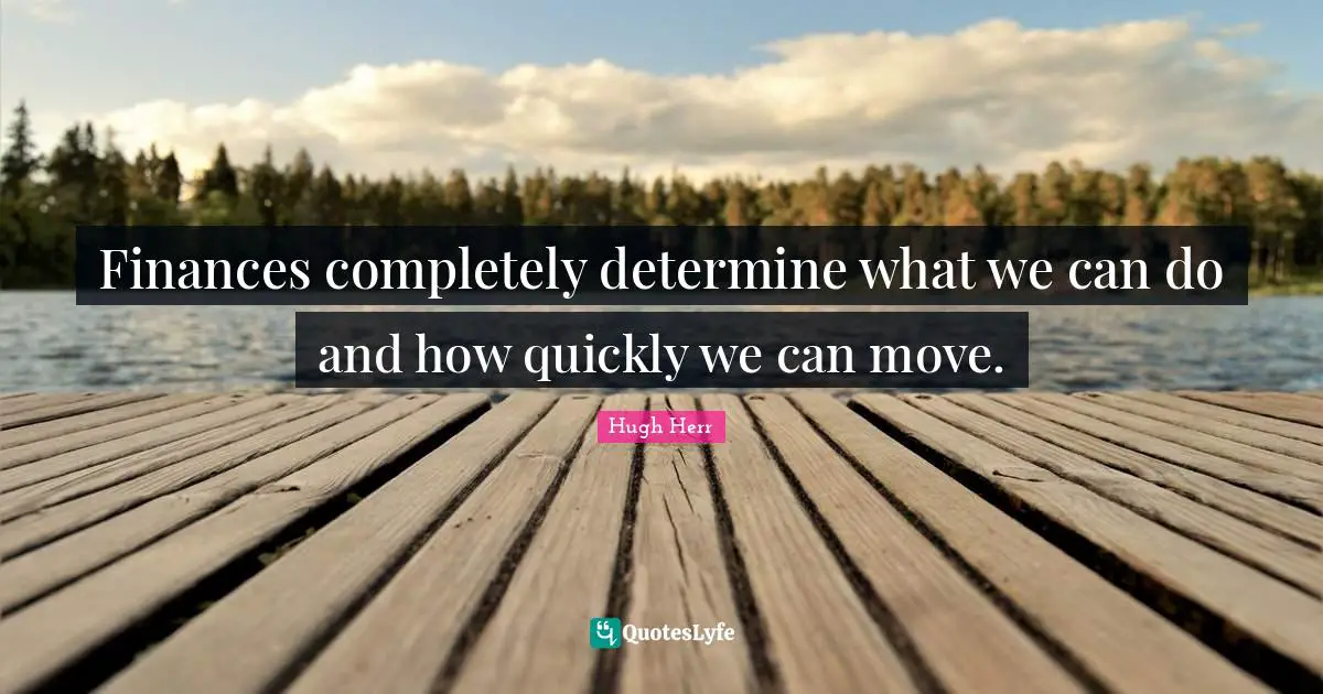 Finances completely determine what we can do and how quickly we can move.