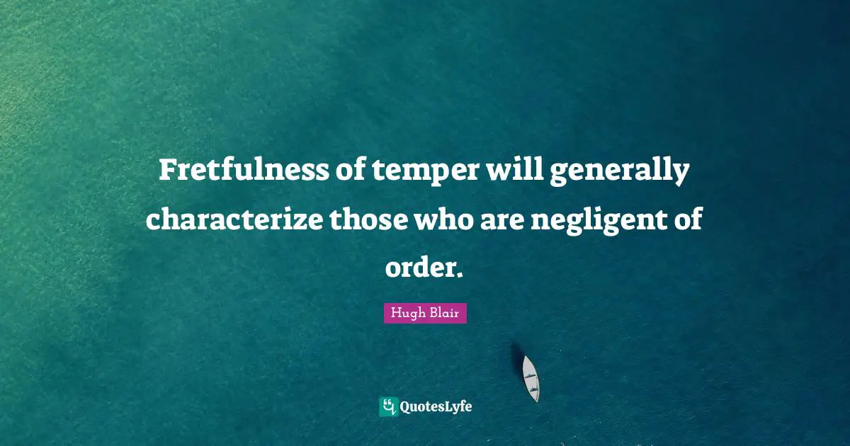 Fretfulness of temper will generally characterize those who are negligent of order.