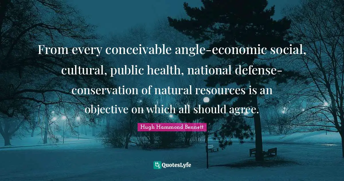 From every conceivable angle-economic social, cultural, public health, national defense-conservation of natural resources is an objective on which all should agree.