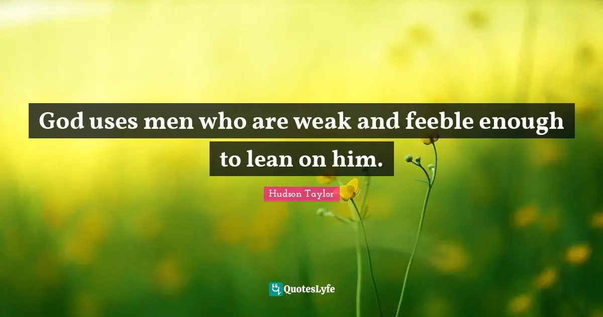God uses men who are weak and feeble enough to lean on him.