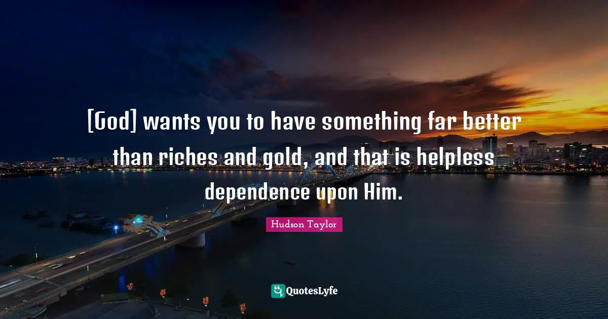 [God] wants you to have something far better than riches and gold, and that is helpless dependence upon Him.
