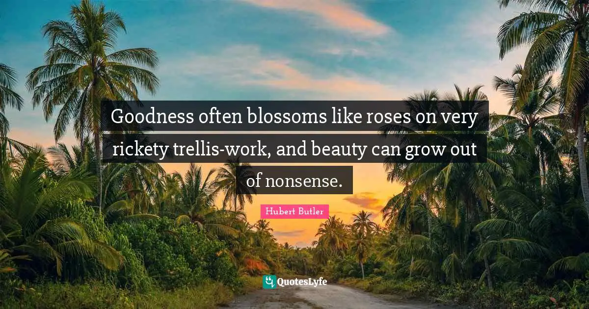 Goodness often blossoms like roses on very rickety trellis-work, and beauty can grow out of nonsense.