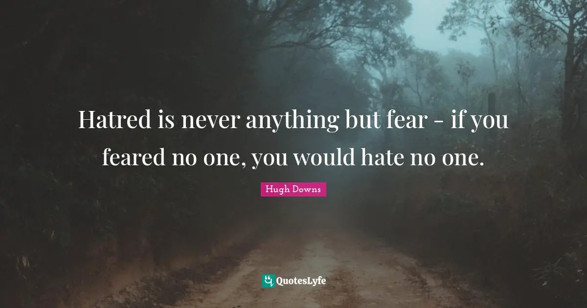 Hatred is never anything but fear - if you feared no one, you would hate no one.