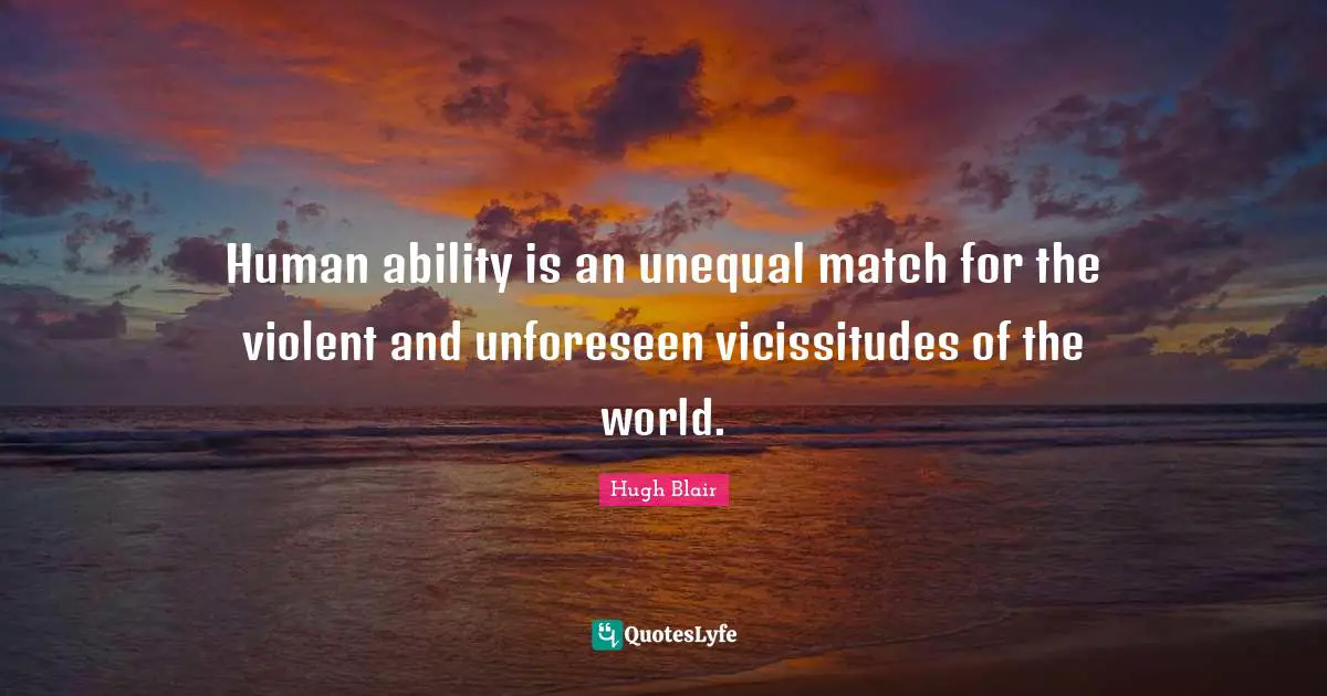 Human ability is an unequal match for the violent and unforeseen vicissitudes of the world.