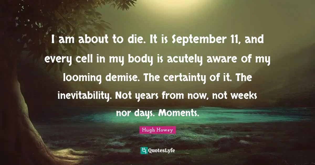 Inevitability Quotes: "I am about to die. It is September 11, and every cell in my body is acutely aware of my looming demise. The certainty of it. The inevitability. Not years from now, not weeks nor days. Moments."
