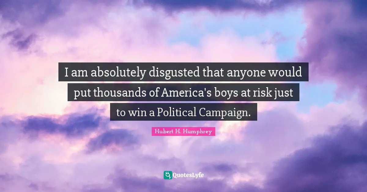 I am absolutely disgusted that anyone would put thousands of America's boys at risk just to win a Political Campaign.