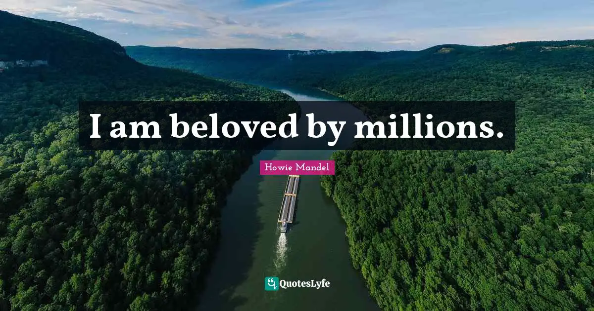 I am beloved by millions.