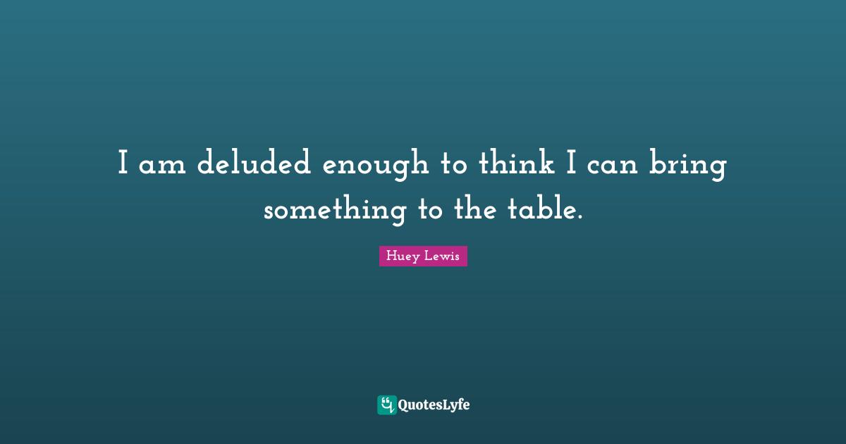 Deluded Quotes: "I am deluded enough to think I can bring something to the table."