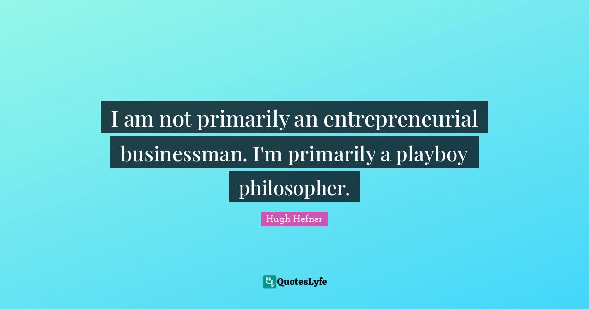 Hugh Hefner Quotes: "I am not primarily an entrepreneurial businessman. I'm primarily a playboy philosopher."