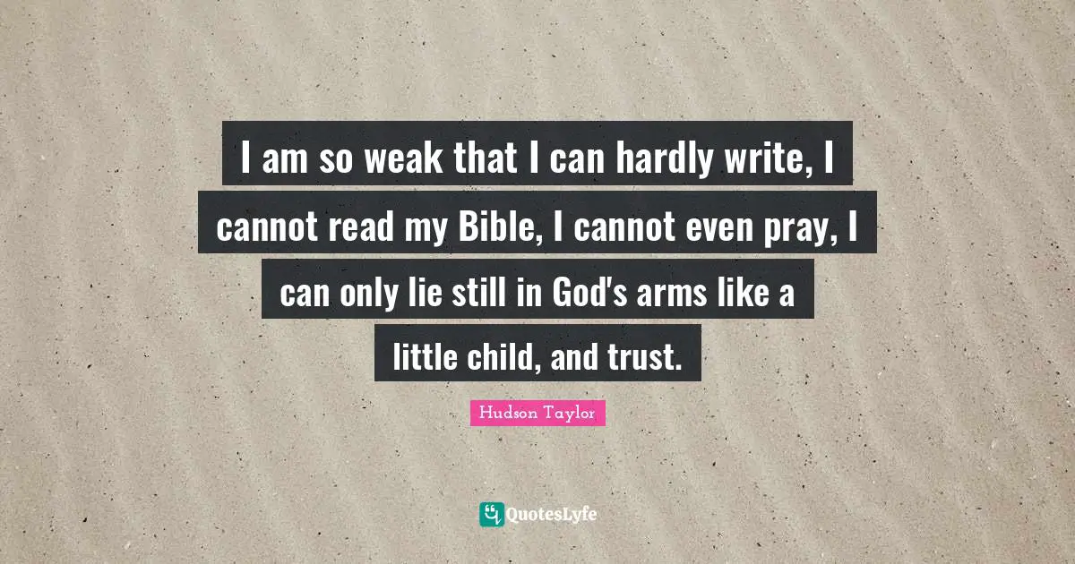 I am so weak that I can hardly write, I cannot read my Bible, I cannot even pray, I can only lie still in God's arms like a little child, and trust.