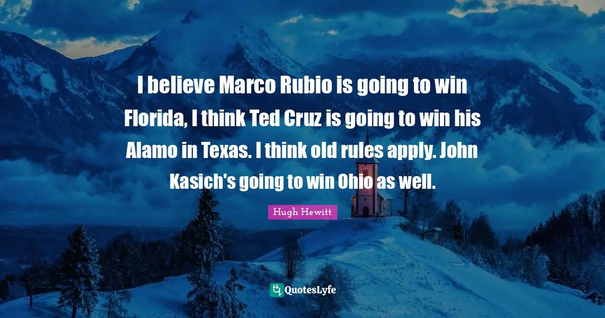I believe Marco Rubio is going to win Florida, I think Ted Cruz is going to win his Alamo in Texas. I think old rules apply. John Kasich's going to win Ohio as well.