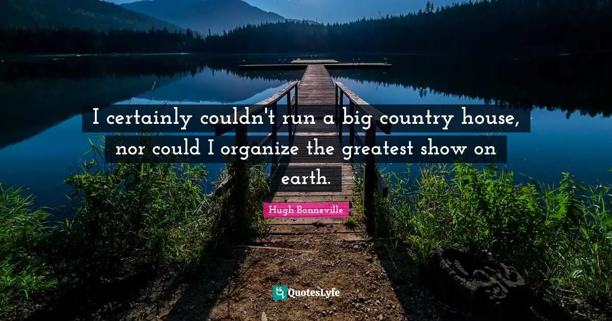 I certainly couldn't run a big country house, nor could I organize the greatest show on earth.