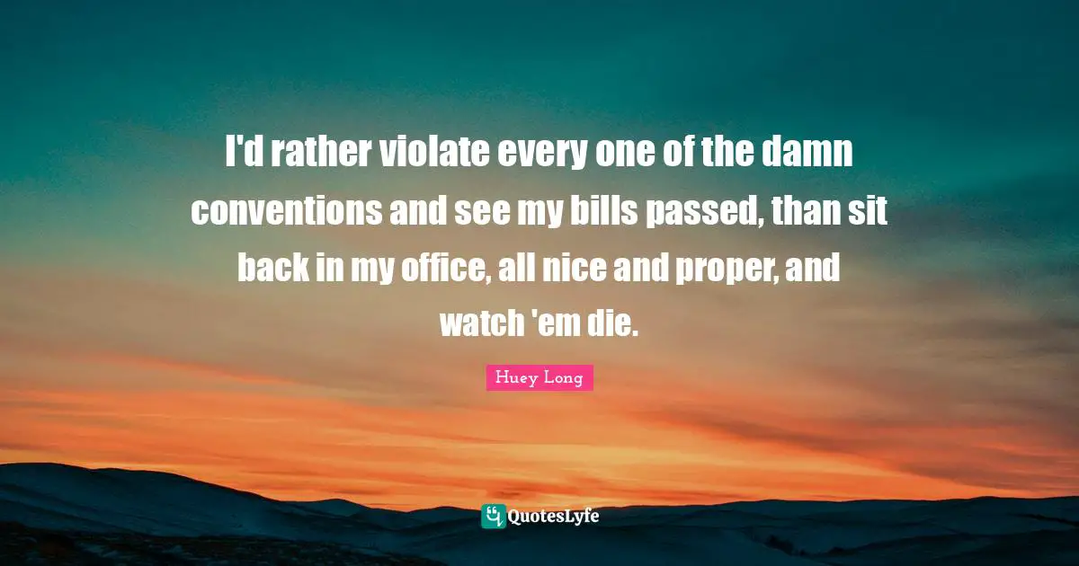 I'd rather violate every one of the damn conventions and see my bills passed, than sit back in my office, all nice and proper, and watch 'em die.
