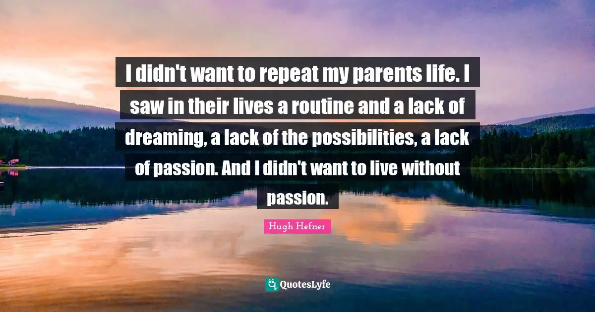 Hugh Hefner Quotes: "I didn't want to repeat my parents life. I saw in their lives a routine and a lack of dreaming, a lack of the possibilities, a lack of passion. And I didn't want to live without passion."