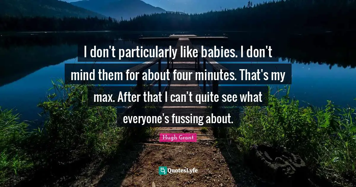 I don't particularly like babies. I don't mind them for about four minutes. That's my max. After that I can't quite see what everyone's fussing about.