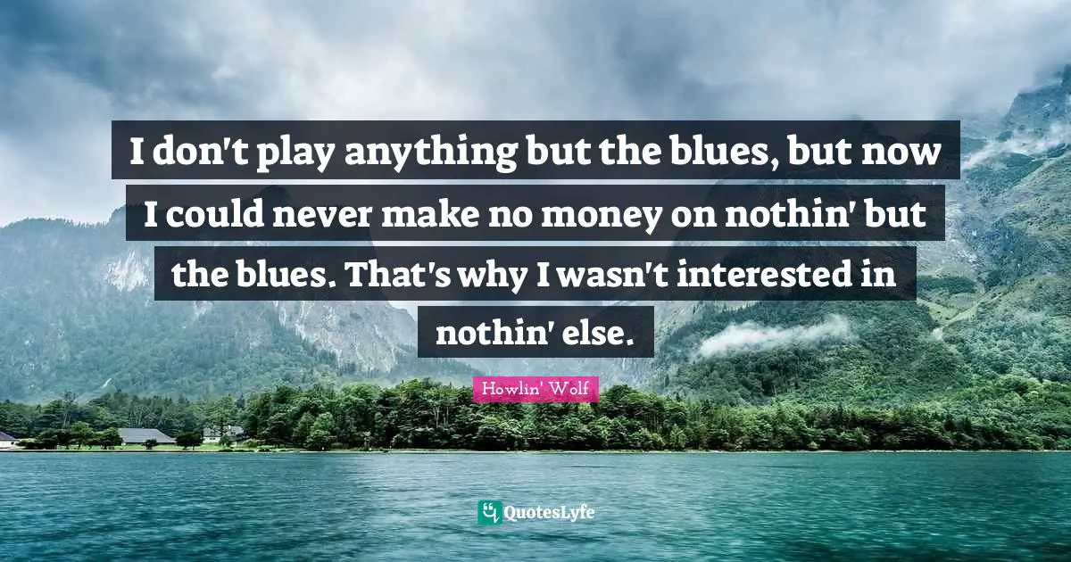I don't play anything but the blues, but now I could never make no money on nothin' but the blues. That's why I wasn't interested in nothin' else.