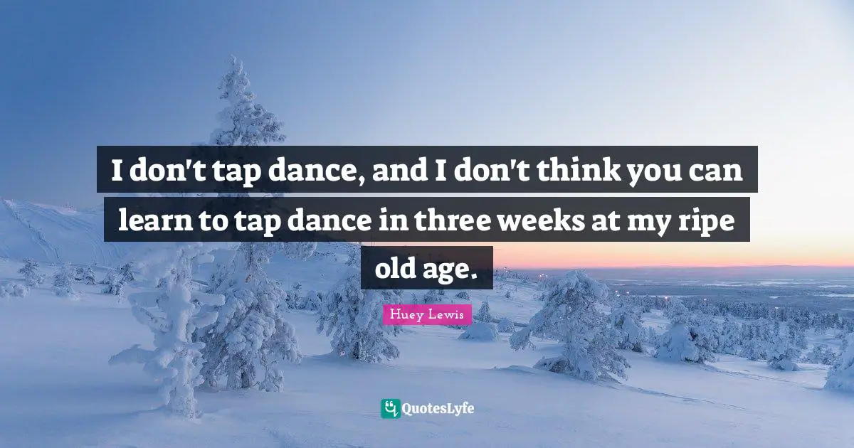 Ripe Quotes: "I don't tap dance, and I don't think you can learn to tap dance in three weeks at my ripe old age."