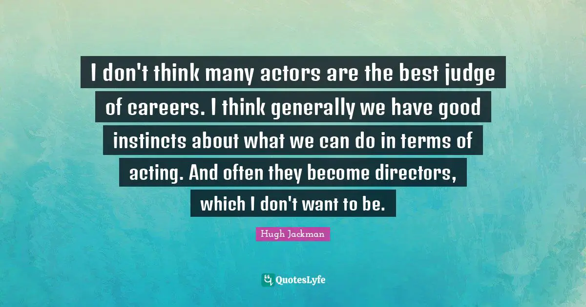 I don't think many actors are the best judge of careers. I think generally we have good instincts about what we can do in terms of acting. And often they become directors, which I don't want to be.