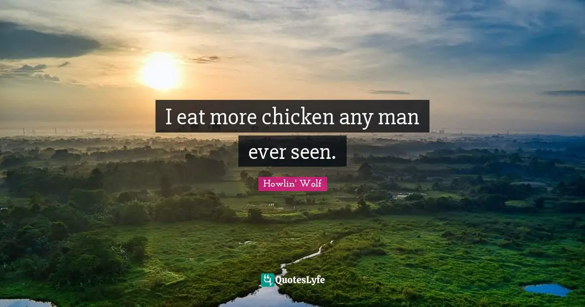 I eat more chicken any man ever seen.