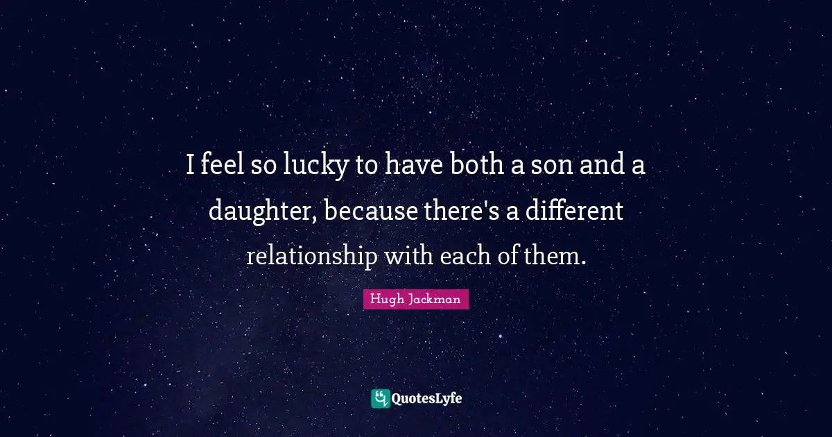 I feel so lucky to have both a son and a daughter, because there's a different relationship with each of them.