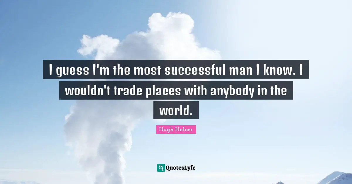 Hugh Hefner Quotes: "I guess I'm the most successful man I know. I wouldn't trade places with anybody in the world."