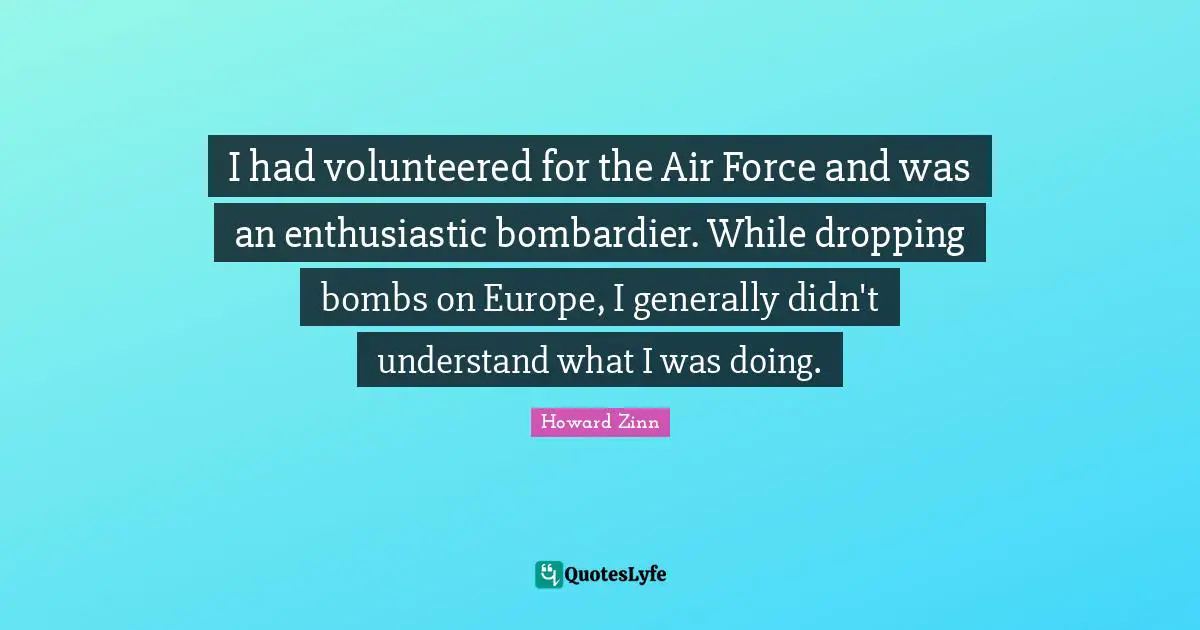 I had volunteered for the Air Force and was an enthusiastic bombardier. While dropping bombs on Europe, I generally didn't understand what I was doing.