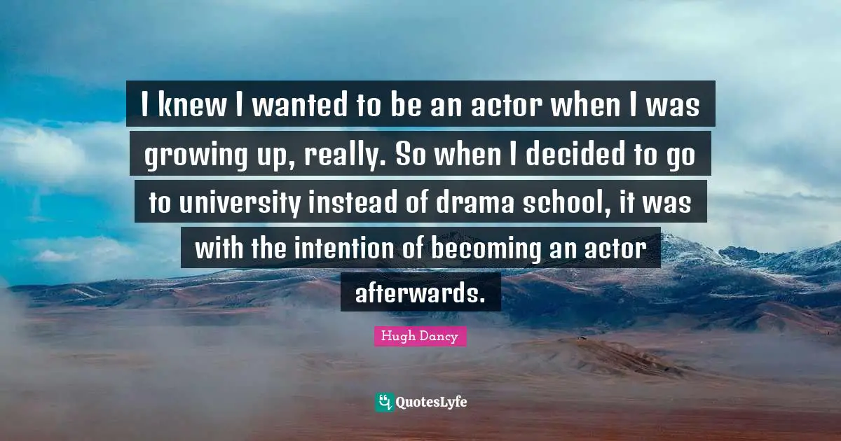I knew I wanted to be an actor when I was growing up, really. So when I decided to go to university instead of drama school, it was with the intention of becoming an actor afterwards.