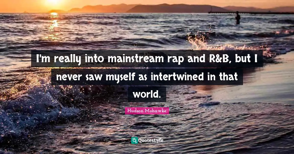 I'm really into mainstream rap and R&B, but I never saw myself as intertwined in that world.