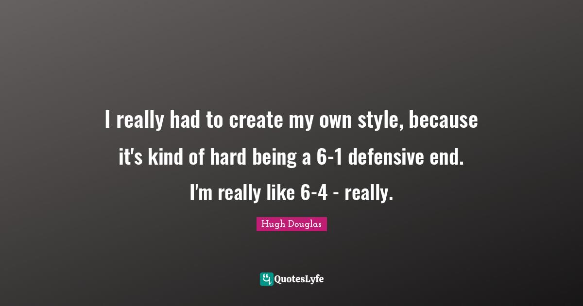 I really had to create my own style, because it's kind of hard being a 6-1 defensive end. I'm really like 6-4 - really.