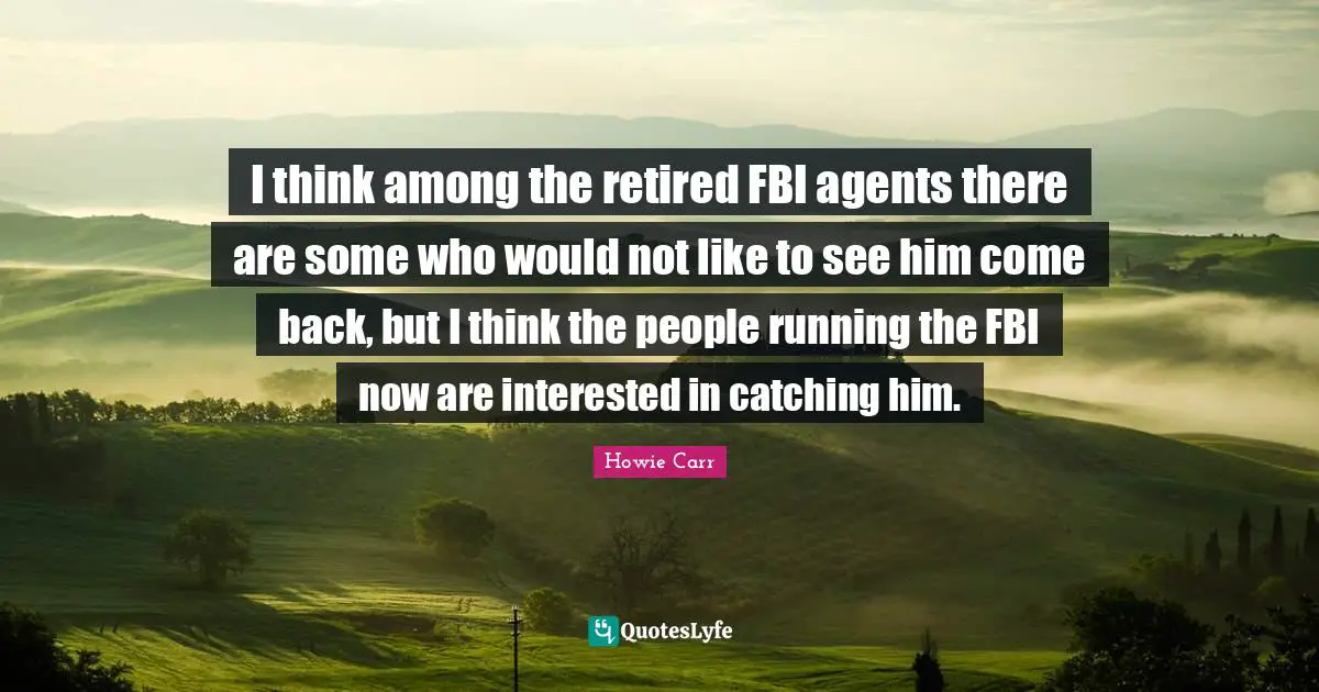 I think among the retired FBI agents there are some who would not like to see him come back, but I think the people running the FBI now are interested in catching him.