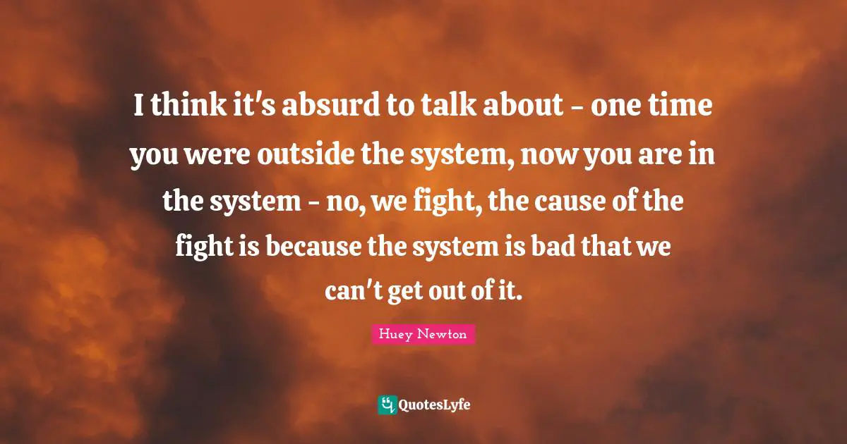 I think it's absurd to talk about - one time you were outside the system, now you are in the system - no, we fight, the cause of the fight is because the system is bad that we can't get out of it.