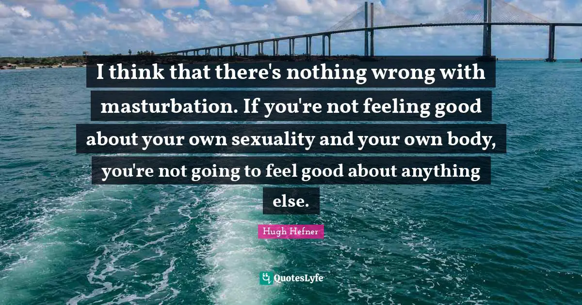 Sexuality Quotes: "I think that there's nothing wrong with masturbation. If you're not feeling good about your own sexuality and your own body, you're not going to feel good about anything else."