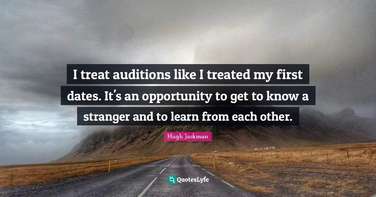 I treat auditions like I treated my first dates. It's an opportunity to get to know a stranger and to learn from each other.