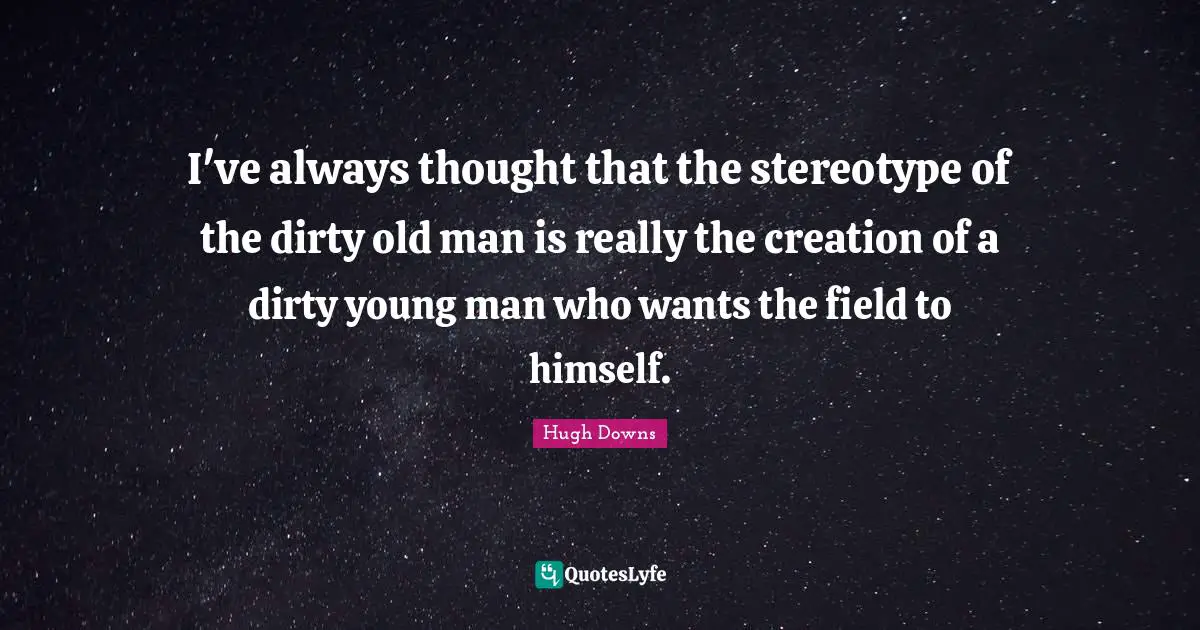 I've always thought that the stereotype of the dirty old man is really the creation of a dirty young man who wants the field to himself.