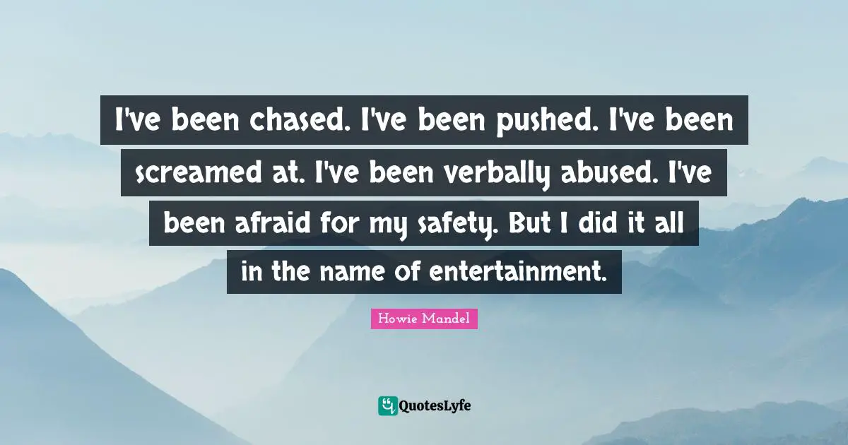I've been chased. I've been pushed. I've been screamed at. I've been verbally abused. I've been afraid for my safety. But I did it all in the name of entertainment.