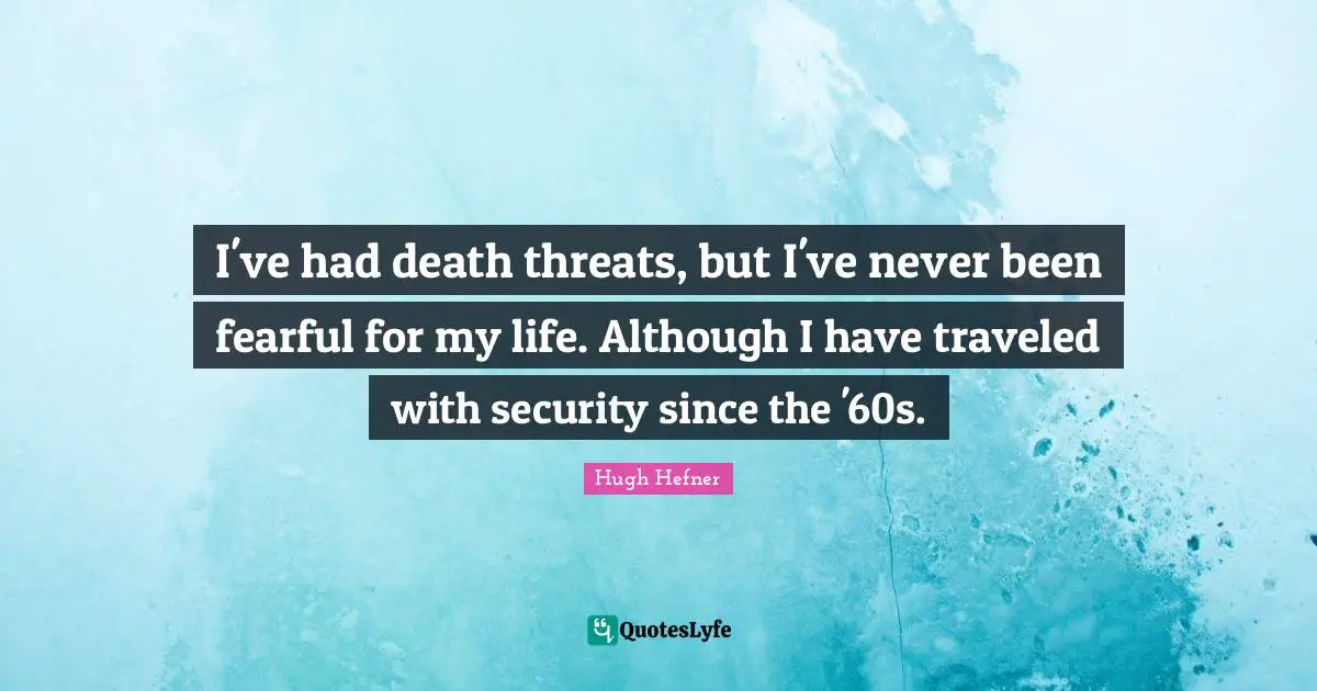 I've had death threats, but I've never been fearful for my life. Although I have traveled with security since the '60s.