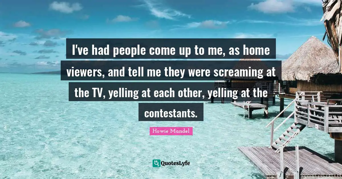 Howie Mandel Quotes: "I've had people come up to me, as home viewers, and tell me they were screaming at the TV, yelling at each other, yelling at the contestants."