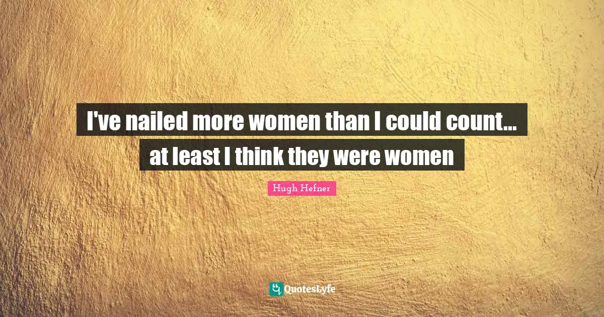Hugh Hefner Quotes: "I've nailed more women than I could count... at least I think they were women"