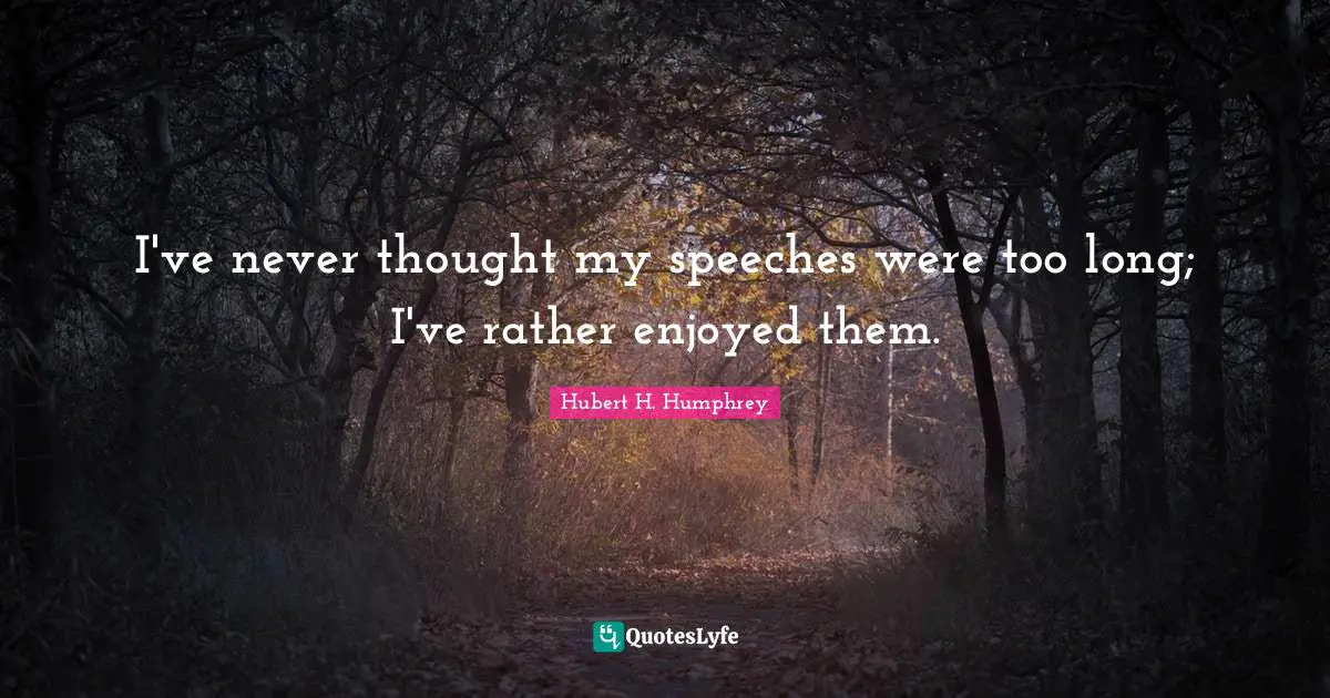 I've never thought my speeches were too long; I've rather enjoyed them.