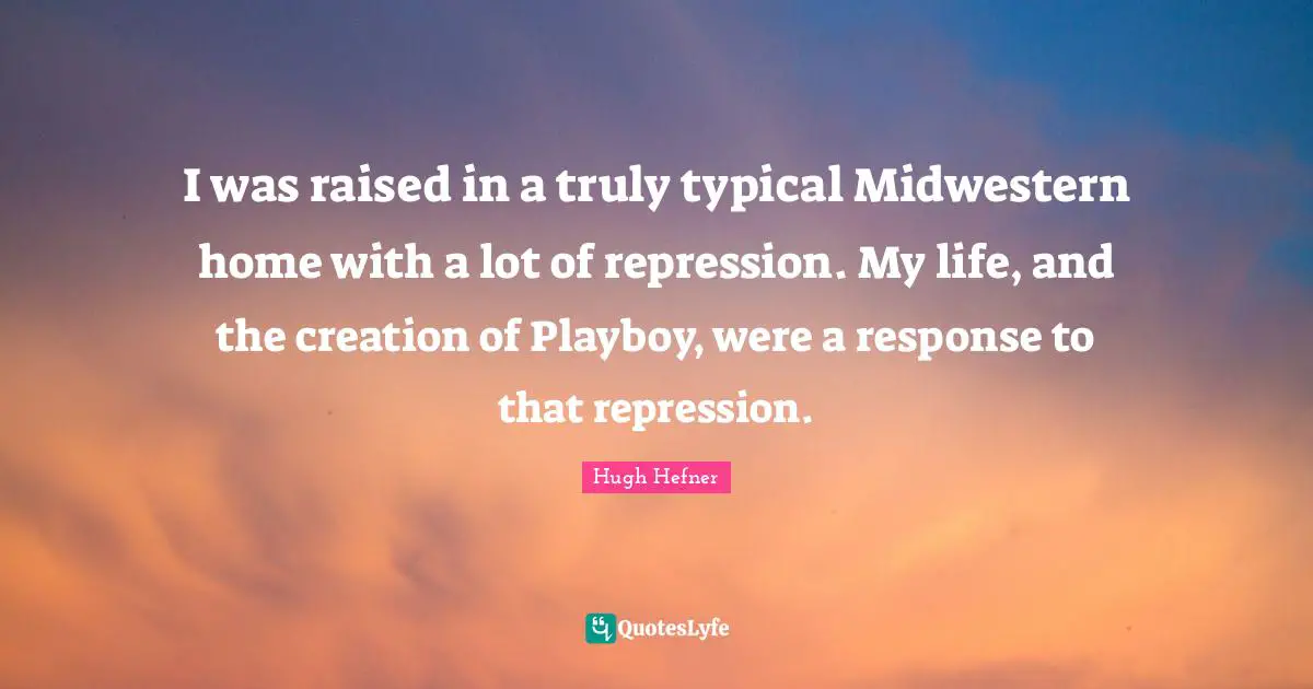 Hugh Hefner Quotes: "I was raised in a truly typical Midwestern home with a lot of repression. My life, and the creation of Playboy, were a response to that repression."
