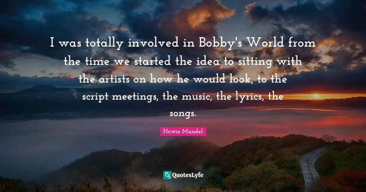 Howie Mandel Quotes: "I was totally involved in Bobby's World from the time we started the idea to sitting with the artists on how he would look, to the script meetings, the music, the lyrics, the songs."