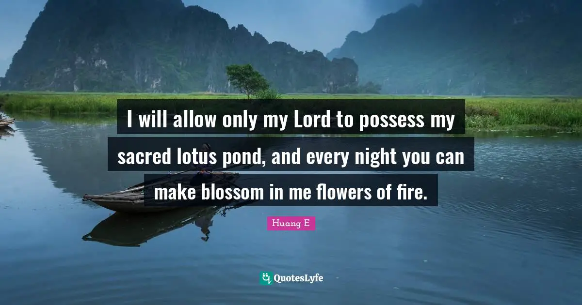 I will allow only my Lord to possess my sacred lotus pond, and every night you can make blossom in me flowers of fire.
