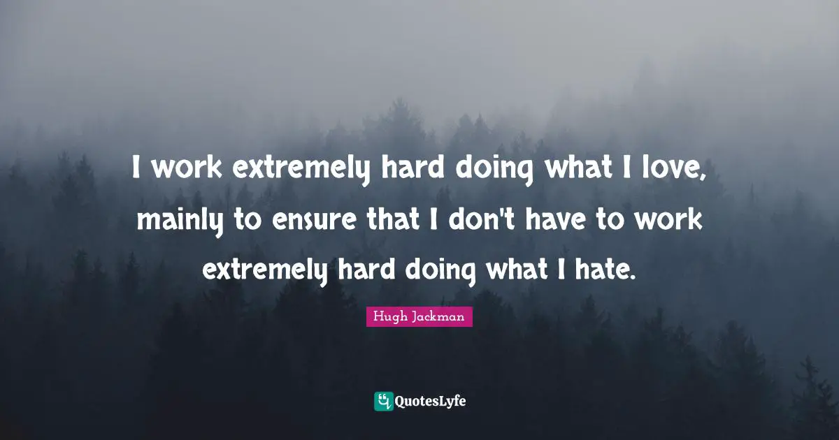 I work extremely hard doing what I love, mainly to ensure that I don't have to work extremely hard doing what I hate.